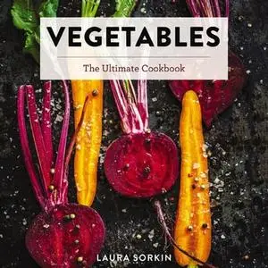 Vegetables: The Ultimate Cookbook Featuring 300+ Delicious Plant-Based Recipes