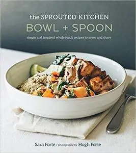 The Sprouted Kitchen Bowl and Spoon: Simple and Inspired Whole Foods Recipes to Savor and Share