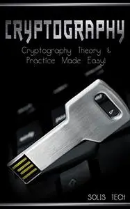 Cryptography: Cryptography Theory & Practice Made Easy!