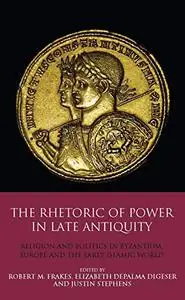 The Rhetoric of Power in Late Antiquity: Religion and Politics in Byzantium, Europe and the Early Islamic World