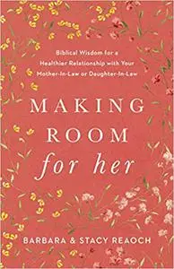 Making Room for Her: Biblical Wisdom for a Healthier Relationship with Your Mother-In-Law or Daughter-In-Law