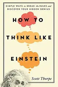 How to Think Like Einstein: Simple Ways to Break the Rules and Discover Your Hidden Genius, 2nd Edition