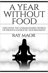 A Year Without Food: Discover The Unimaginable World of Proven Energetic Nourishment 4th Edition
