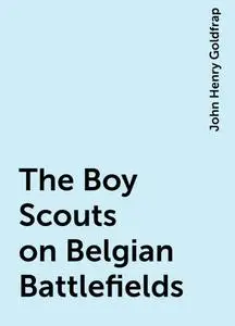 «The Boy Scouts on Belgian Battlefields» by John Henry Goldfrap