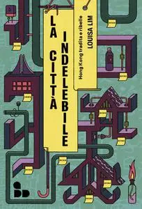 Louisa Lim - La città indelebile. Hong Kong tradita e ribelle