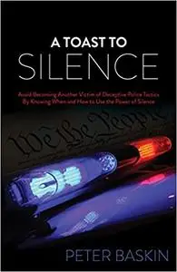 A Toast to Silence: Avoid Becoming Another Victim of Deceptive Police Tactics By Knowing When and How to Use the Power o