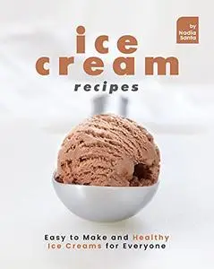 Ice Cream Recipes: Easy to Make and Healthy Ice Creams for Everyone