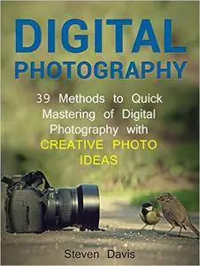 Digital Photography: 39 Methods to Quick Mastering of Digital Photography with Creative Photo Ideas
