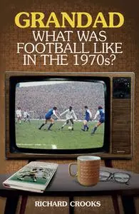 «Grandad, What Was Football Like in the 1970s?» by Richard Crooks