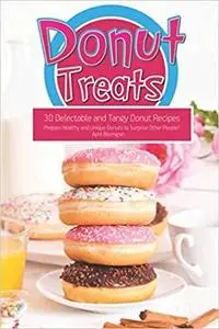 Donut Treats: 30 Delectable and Tangy Donut Recipes - Prepare Healthy and Unique Donuts to Surprise Other People!
