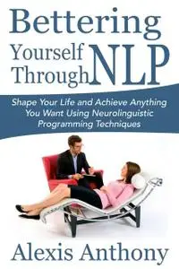 «Bettering Yourself Through NLP: Shape Your Life and Achieve Anything You Want Using Neurolinguistic Programming Techniq