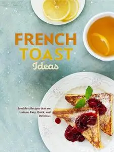 French Toast Ideas: Breakfast Recipes that are Unique, Easy, Quick, and Delicious (French Toast Recipes)