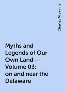 «Myths and Legends of Our Own Land — Volume 03: on and near the Delaware» by Charles M.Skinner