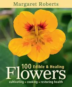 100 Edible & Healing Flowers: cultivating - cooking - restoring health