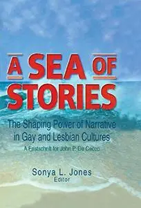 A Sea of Stories: The Shaping Power of Narrative in Gay and Lesbian Cultures: A Festschrift for John P. DeCecco