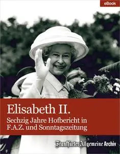 «Elisabeth II.: Sechzig Jahre Hofbericht in F.A.Z. und Sonntagszeitung» by Frankfurter Allgemeine Archiv