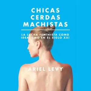 «Chicas cerdas machistas: La lucha feminista como idealismo en el siglo XXI» by Ariel Levy