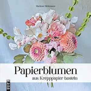 Papierblumen aus Krepppapier basteln: Handgemachte Blumen und Sträuße aus Krepppapier naturgetreu gestalten