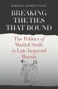 Breaking the Ties That Bound: The Politics of Marital Strife in Late Imperial Russia