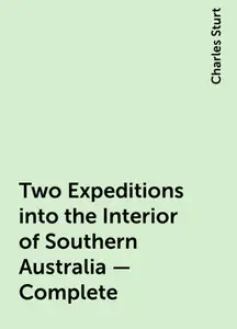 «Two Expeditions into the Interior of Southern Australia — Complete» by Charles Sturt