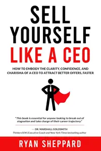 Sell Yourself Like a CEO: How To Embody The Clarity, Confidence, and Charisma of a CEO to Attract Better Offers, Faster