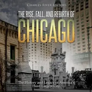 The Rise, Fall, and Rebirth of Chicago: The History and Legacy of America's Third Largest City