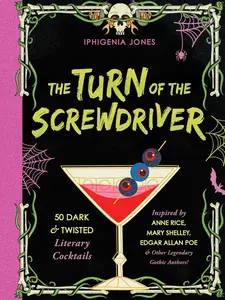 The Turn of the Screwdriver: 50 Dark and Twisted Literary Cocktails Inspired by Anne Rice, Mary Shelley, Edgar Allan Poe