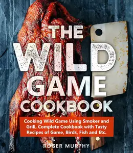 The Wild Game Cookbook: Cooking Wild Game Using Smoker and Grill, Complete Cookbook