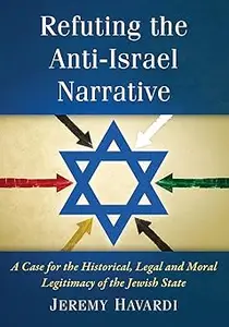 Refuting the Anti-Israel Narrative: A Case for the Historical, Legal and Moral Legitimacy of the Jewish State