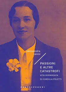 Passioni e altre catastrofi. Vita romanzata di Cordula Poletti - Alessandra Cenni