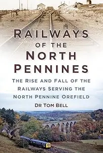 Railways of the North Pennines: The Rise and Fall of the Railways Serving the North Pennine Orefield