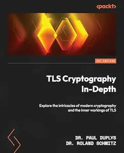 TLS Cryptography In-Depth: Explore the intricacies of modern cryptography and the inner workings of TLS