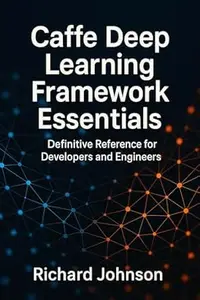 Caffe Deep Learning Framework Essentials: Definitive Reference for Developers and Engineers