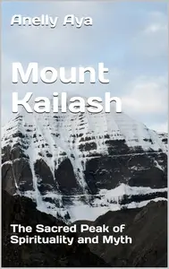 Mount Kailash: The Sacred Peak of Spirituality and Myth