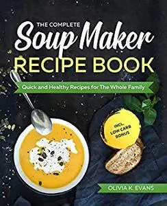 The Complete Soup Maker Recipe Book: Quick and Healthy Recipes for The Whole Family incl. Low Carb Bonus