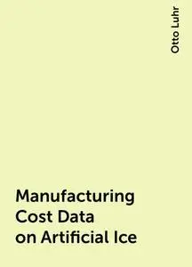 «Manufacturing Cost Data on Artificial Ice» by Otto Luhr