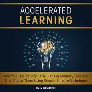 Accelerated Learning: How You Can Identify Early Signs of Memory Loss and Then Repair Them Using Simple Techniques [Audiobook]