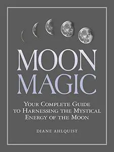 Moon Magic: Your Complete Guide to Harnessing the Mystical Energy of the Moon (Repost)