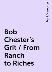 «Bob Chester's Grit / From Ranch to Riches» by Frank V.Webster