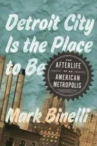 Mark Binelli - Detroit City Is the Place to Be: The Afterlife of an American Metropolis [Repost]