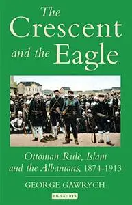 The Crescent and the Eagle: Ottoman Rule, Islam and the Albanians, 1874-1913