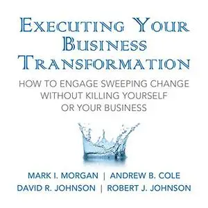 Executing Your Business Transformation: How to Engage Sweeping Change Without Killing Yourself or Your Business [Audiobook]