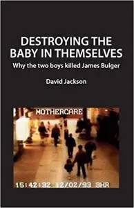 Destroying the Baby in Themselves: Why did the two boys kill James Bulger?