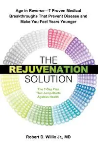 The Rejuvenation Solution: Age in Reverse—7 Proven Medical Breakthroughs That Prevent Disease and Make You Feel...