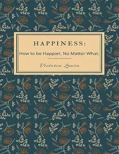 «Happiness – How to Be Happier, No Matter What» by Victoria Lewin