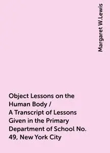 «Object Lessons on the Human Body / A Transcript of Lessons Given in the Primary Department of School No. 49, New York C
