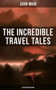 «The Incredible Travel Tales of John Muir (Illustrated Edition)» by John Muir
