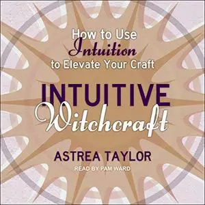 Intuitive Witchcraft: How to Use Intuition to Elevate Your Craft [Audiobook]