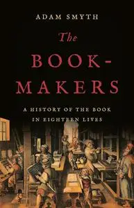 The Book-Makers: A History of the Book in Eighteen Lives