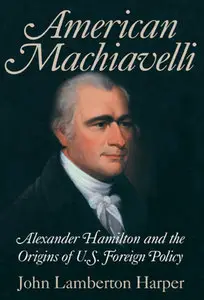 "Alexander Hamilton and the Origins of U.S. Foreign Policy" by John Lamberton Harper